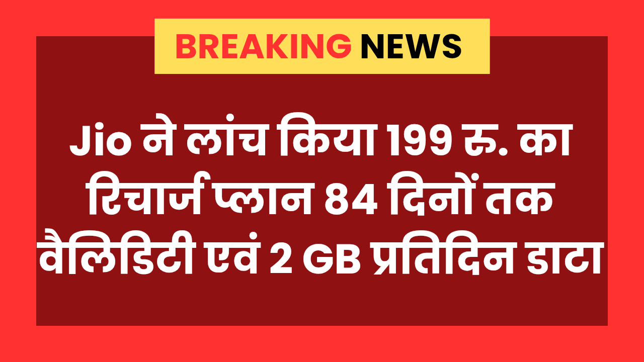 Jio 199 Recharge Plan : जियो ने लांच किया सबसे सस्ता रिचार्ज प्लान 84 दिनों की वैलिडिटी एवं 2 GB प्रतिदिन डाटा